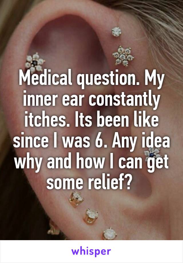 Medical question. My inner ear constantly itches. Its been like since I was 6. Any idea why and how I can get some relief? 