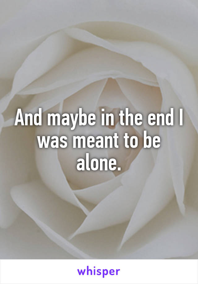 And maybe in the end I was meant to be alone.