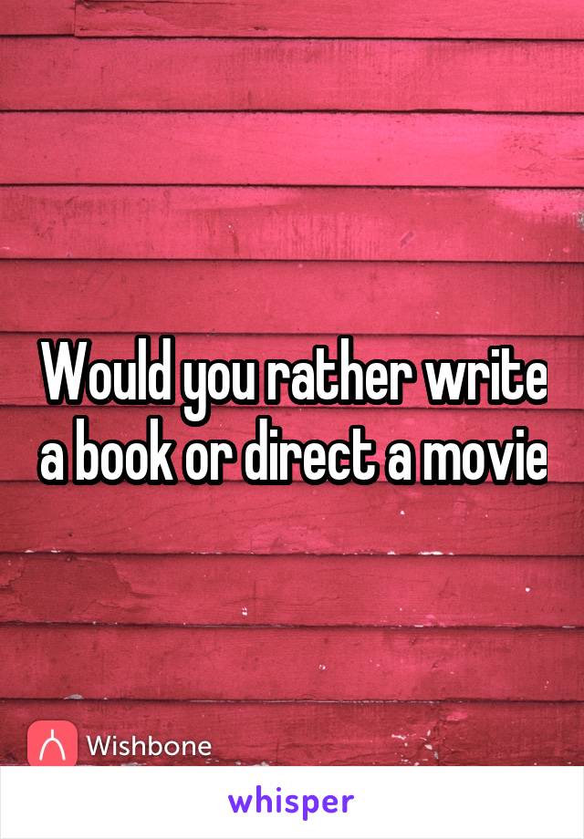 Would you rather write a book or direct a movie