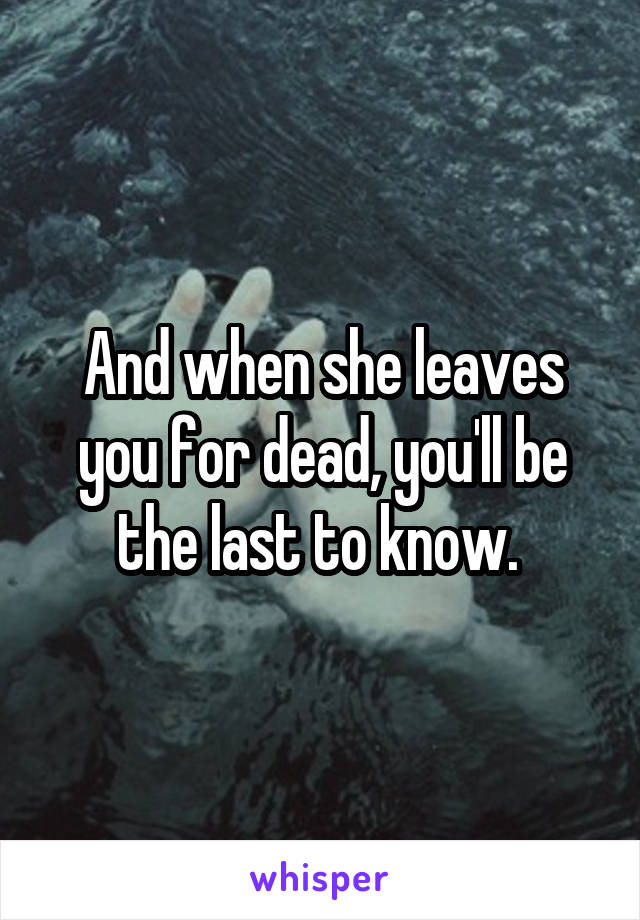 And when she leaves you for dead, you'll be the last to know. 