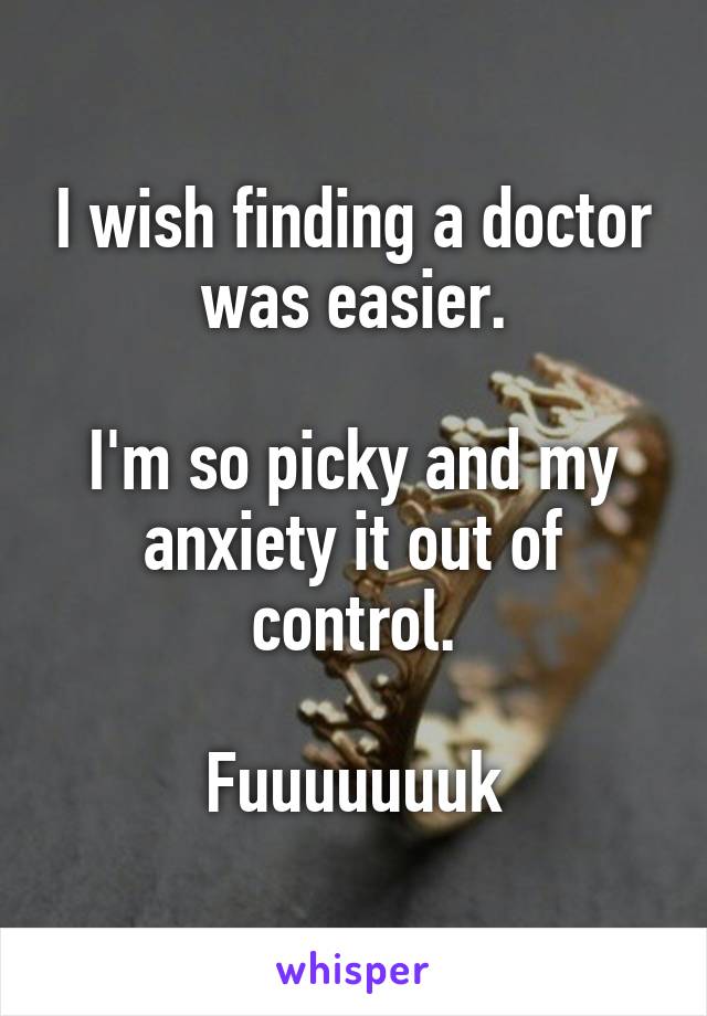 I wish finding a doctor was easier.

I'm so picky and my anxiety it out of control.

Fuuuuuuuk