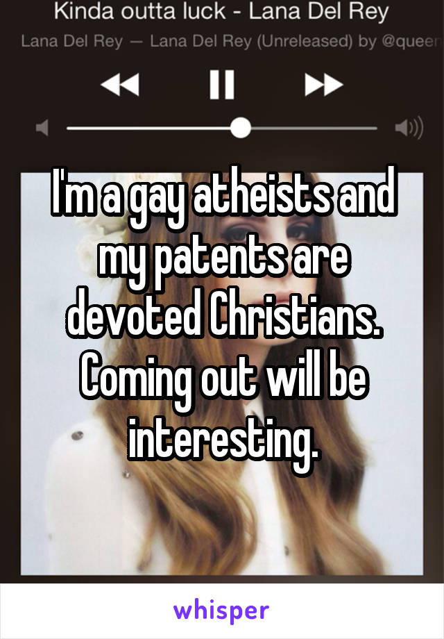 I'm a gay atheists and my patents are devoted Christians. Coming out will be interesting.