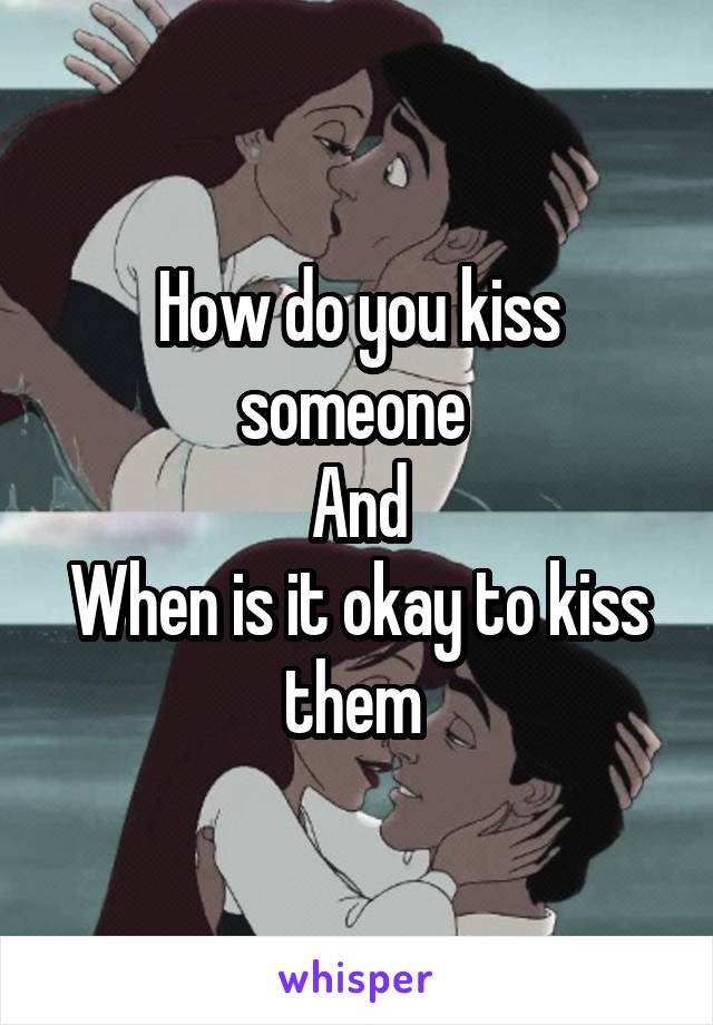 How do you kiss someone 
And
When is it okay to kiss them 