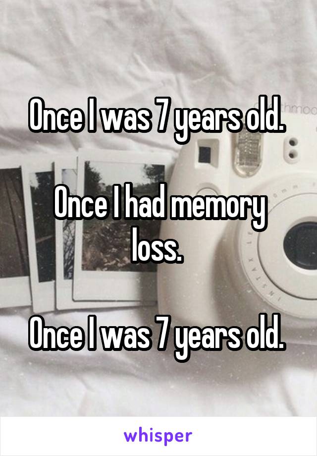 Once I was 7 years old. 

Once I had memory loss. 

Once I was 7 years old. 