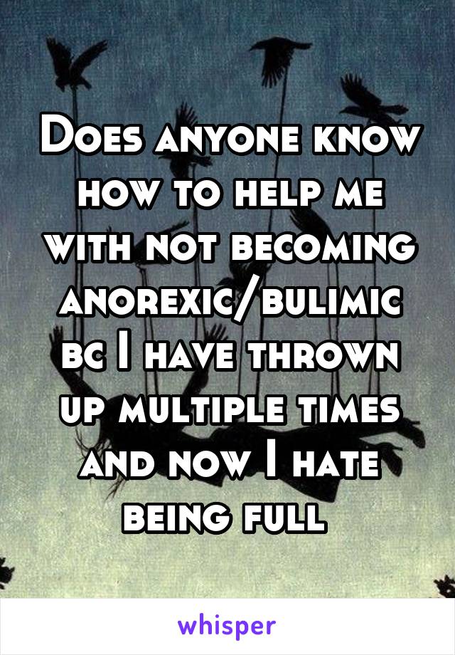 Does anyone know how to help me with not becoming anorexic/bulimic bc I have thrown up multiple times and now I hate being full 