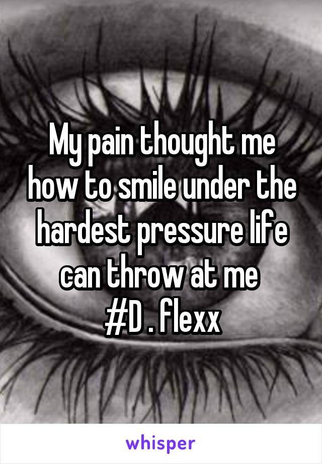 My pain thought me how to smile under the hardest pressure life can throw at me 
#D . flexx