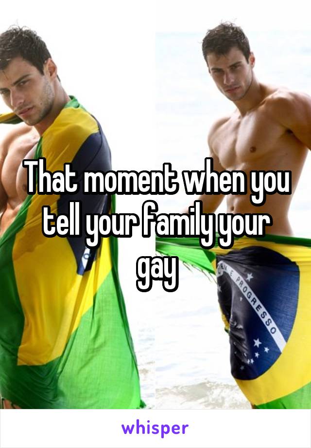 That moment when you tell your family your gay