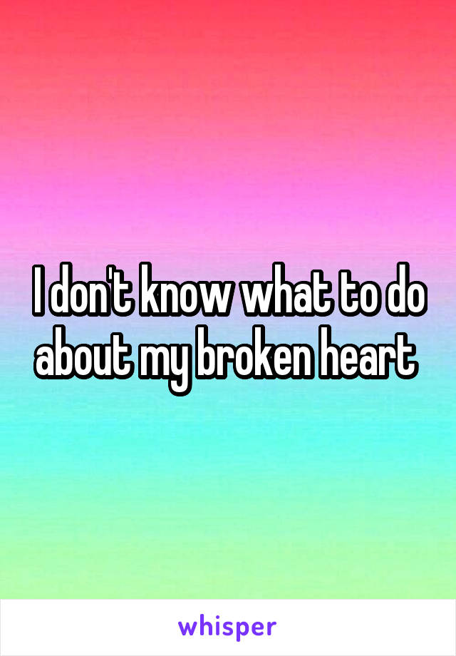 I don't know what to do about my broken heart 