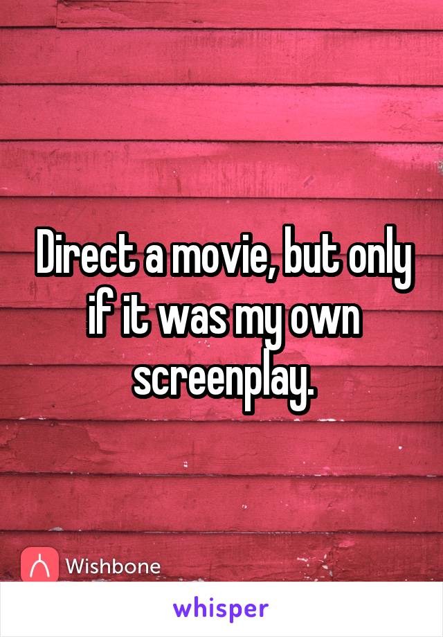 Direct a movie, but only if it was my own screenplay.