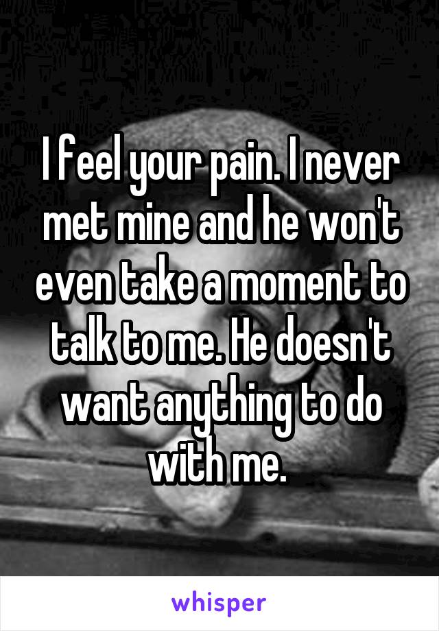 I feel your pain. I never met mine and he won't even take a moment to talk to me. He doesn't want anything to do with me. 