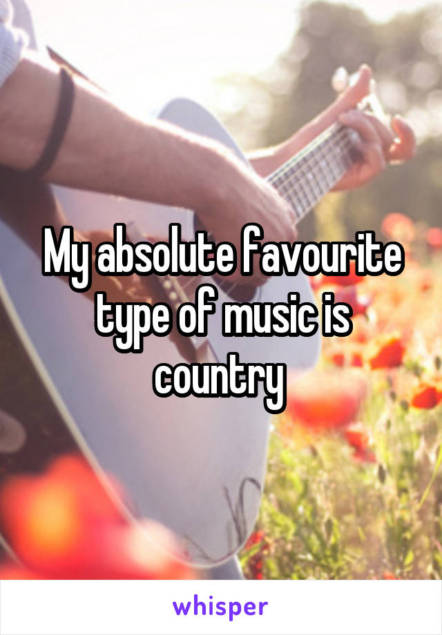 My absolute favourite type of music is country 