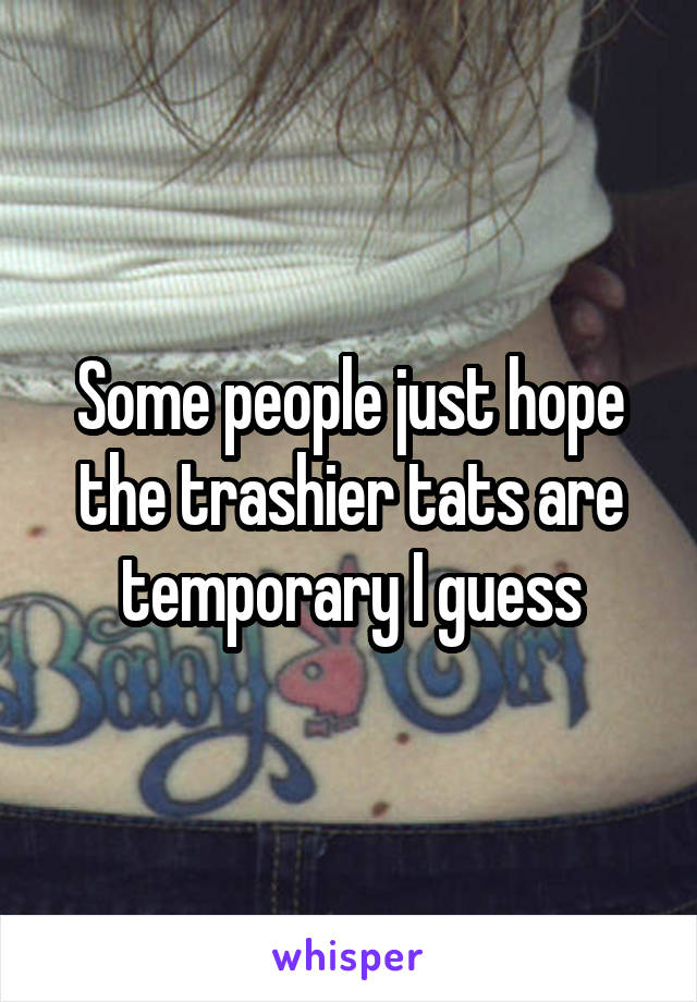 Some people just hope the trashier tats are temporary I guess