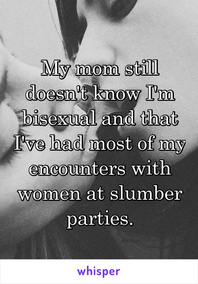 My mom still doesn't know I'm bisexual and that I've had most of my encounters with women at slumber parties.