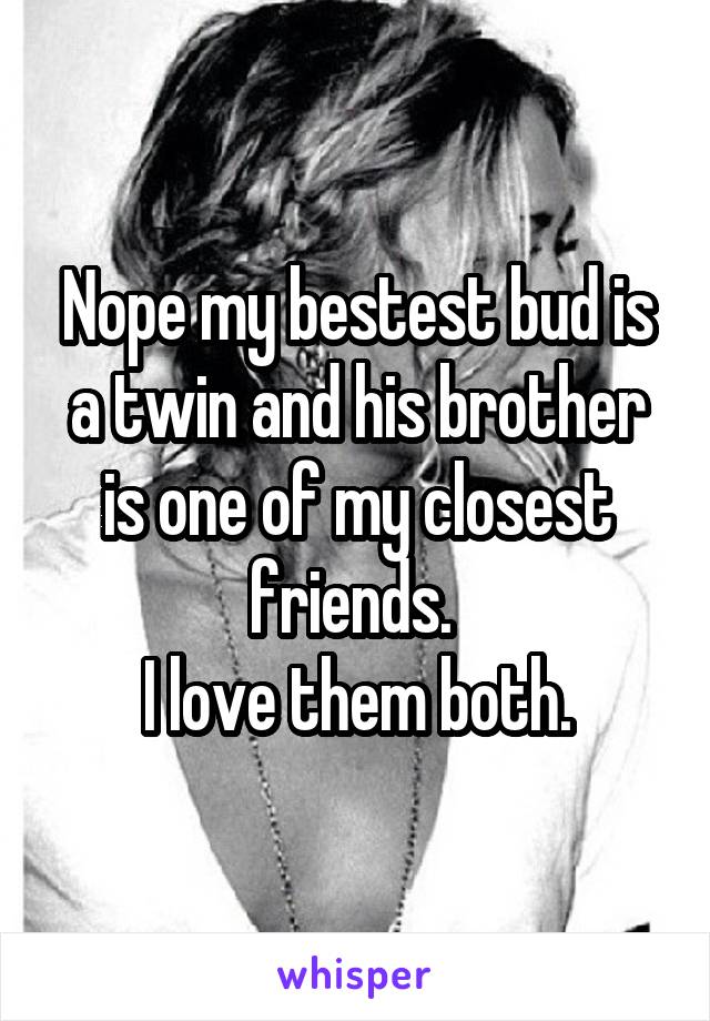 Nope my bestest bud is a twin and his brother is one of my closest friends. 
I love them both.