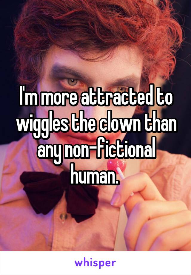 I'm more attracted to wiggles the clown than any non-fictional human. 