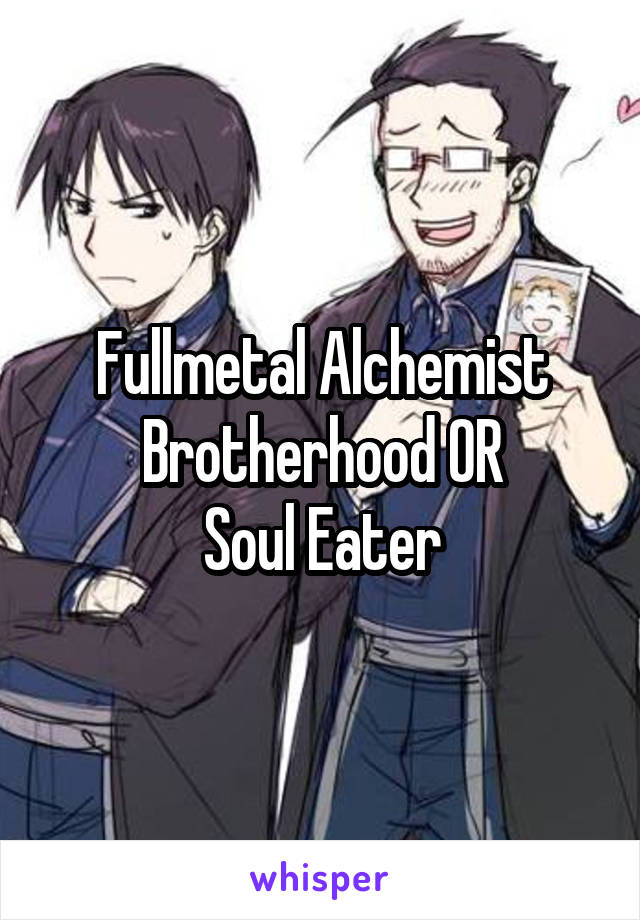 Fullmetal Alchemist Brotherhood OR
Soul Eater