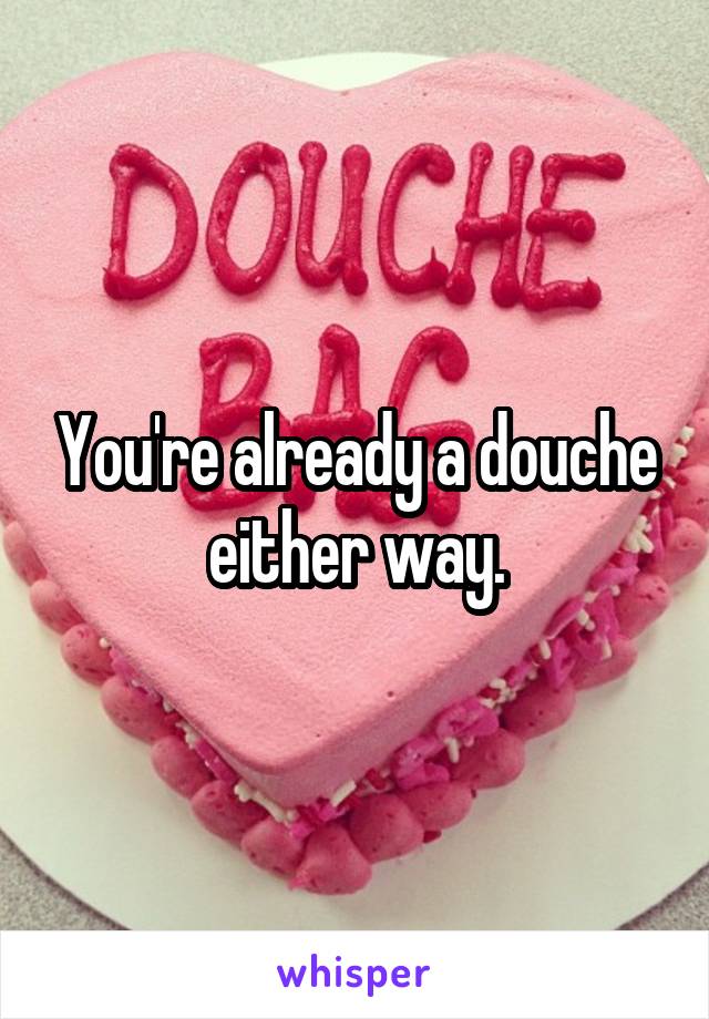 You're already a douche either way.