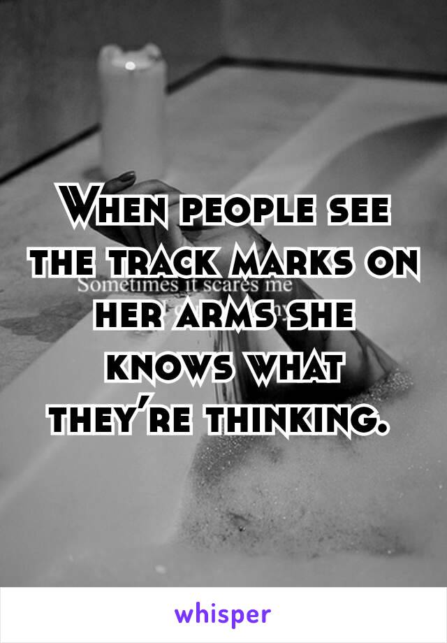 When people see the track marks on her arms she knows what they’re thinking. 
