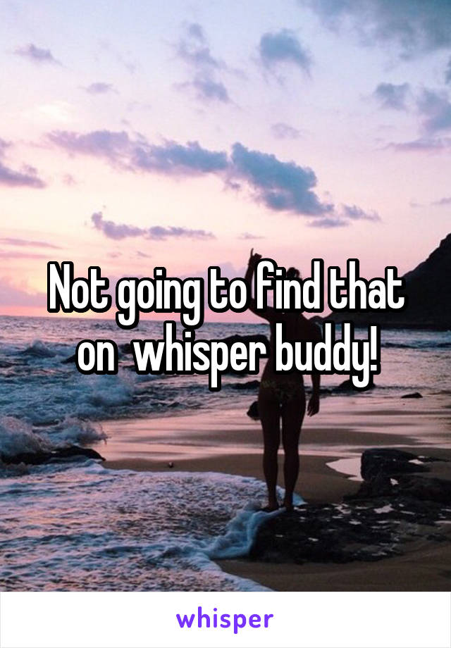 Not going to find that on  whisper buddy!