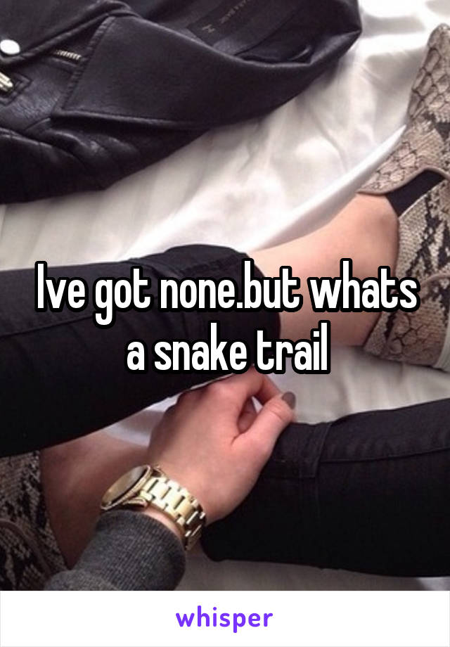 Ive got none.but whats a snake trail