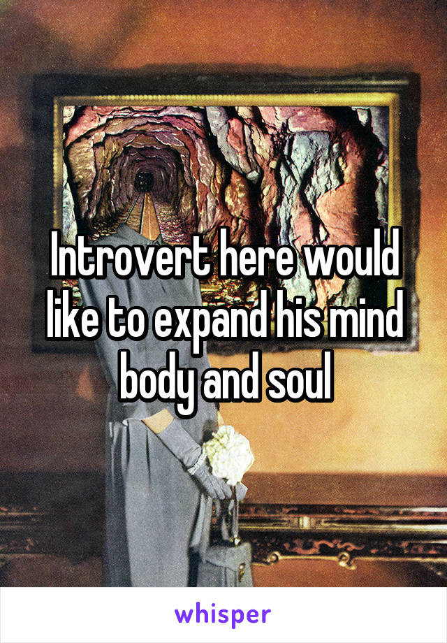 Introvert here would like to expand his mind body and soul