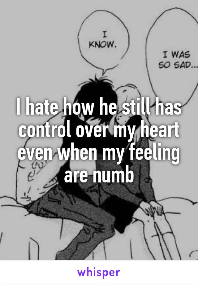 I hate how he still has control over my heart even when my feeling are numb