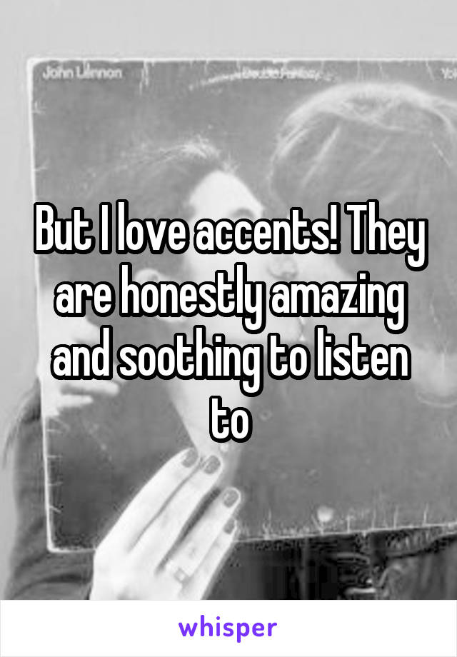 But I love accents! They are honestly amazing and soothing to listen to