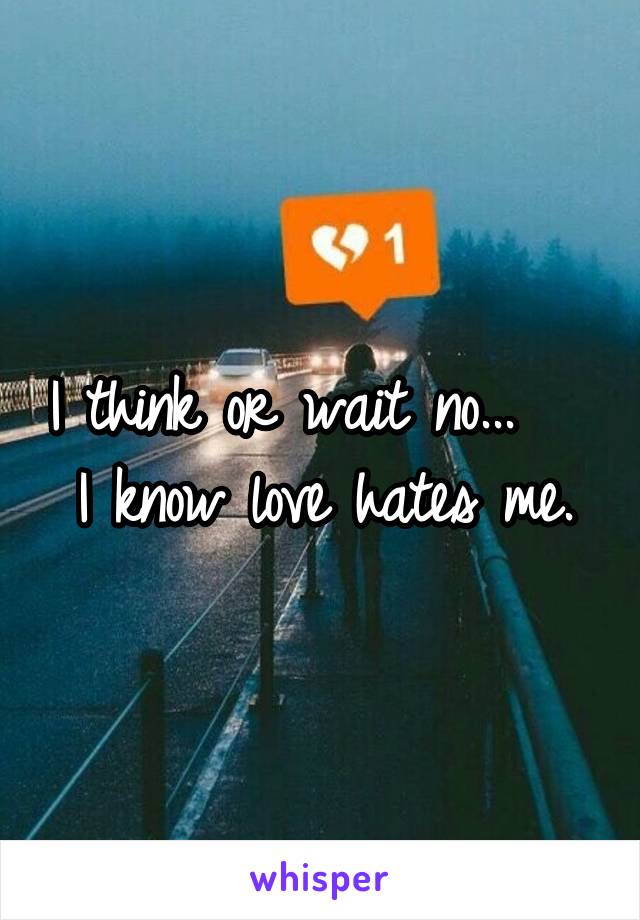 I think or wait no...    I know love hates me.