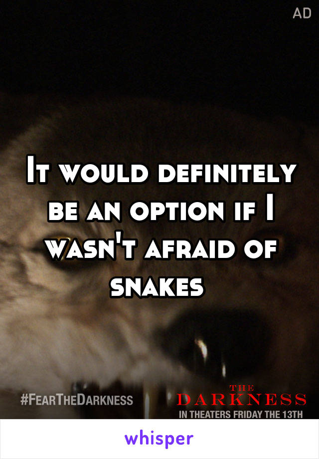 It would definitely be an option if I wasn't afraid of snakes 