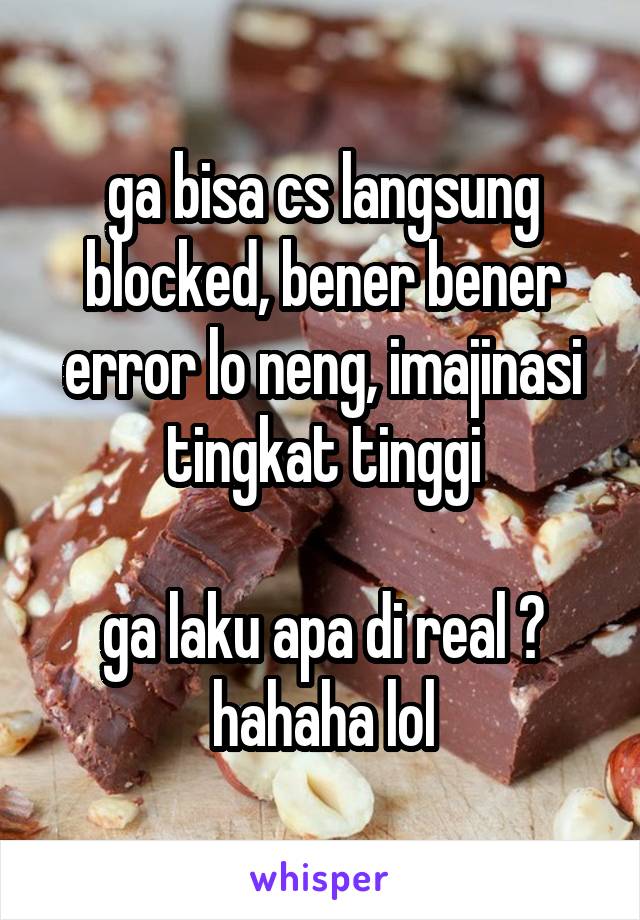 ga bisa cs langsung blocked, bener bener error lo neng, imajinasi tingkat tinggi

ga laku apa di real ?
hahaha lol