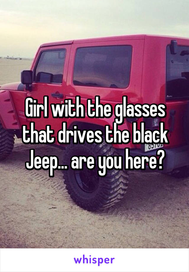 Girl with the glasses that drives the black Jeep... are you here?