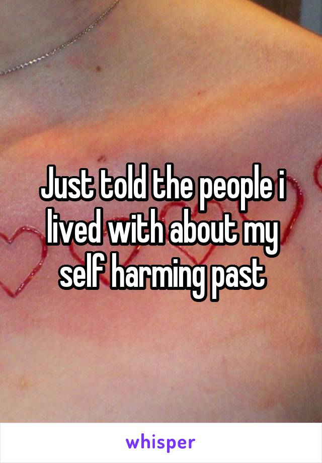 Just told the people i lived with about my self harming past