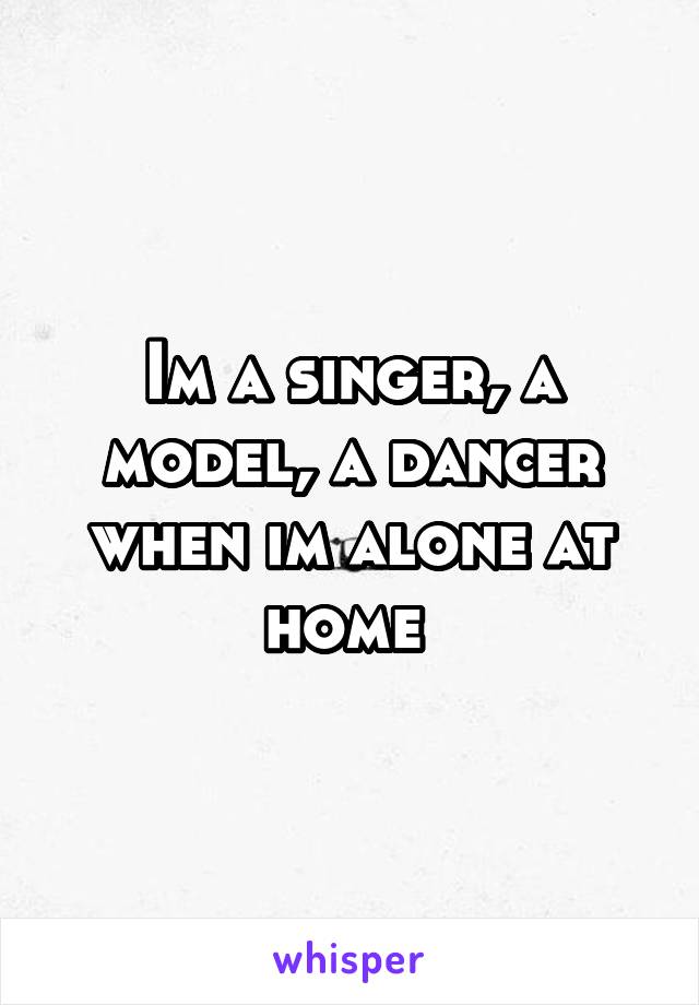 Im a singer, a model, a dancer when im alone at home 