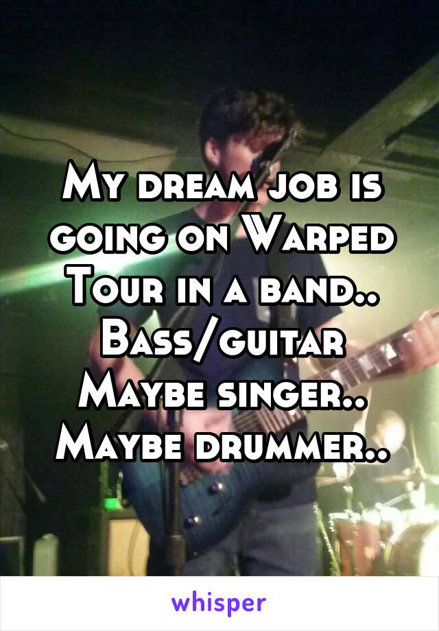 My dream job is going on Warped Tour in a band..
Bass/guitar
Maybe singer..
Maybe drummer..