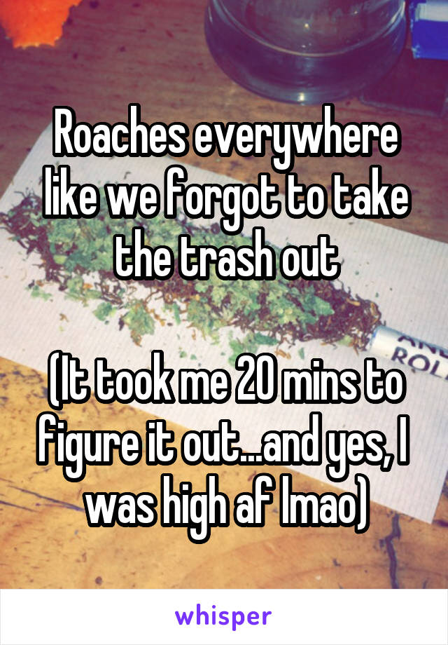 Roaches everywhere like we forgot to take the trash out

(It took me 20 mins to figure it out...and yes, I  was high af lmao)