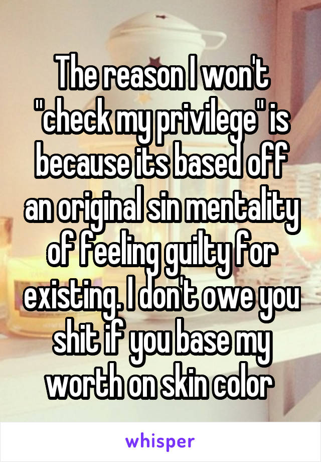 The reason I won't "check my privilege" is because its based off an original sin mentality of feeling guilty for existing. I don't owe you shit if you base my worth on skin color 