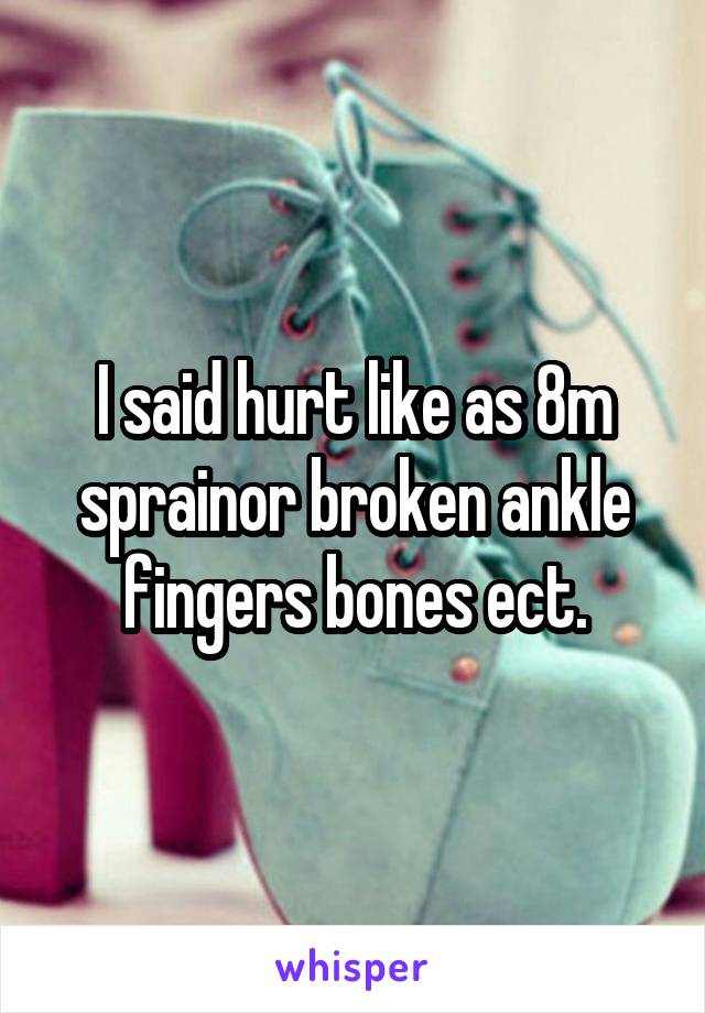 I said hurt like as 8m sprainor broken ankle fingers bones ect.