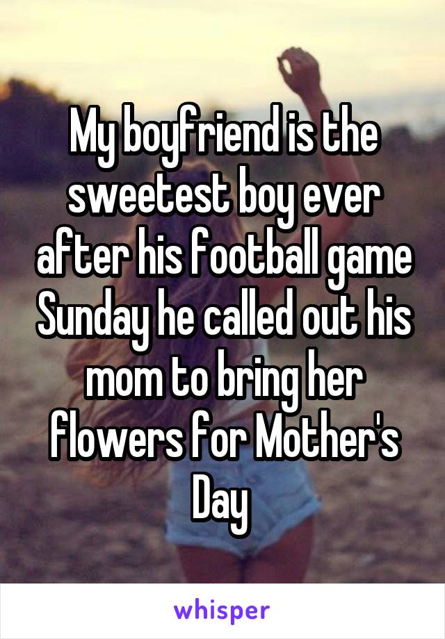 My boyfriend is the sweetest boy ever after his football game Sunday he called out his mom to bring her flowers for Mother's Day 