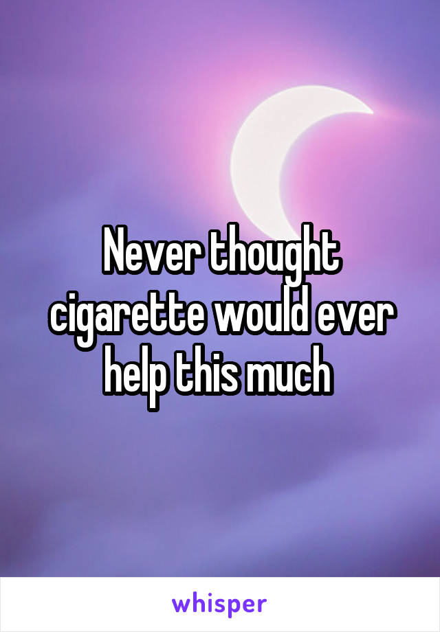 Never thought cigarette would ever help this much 