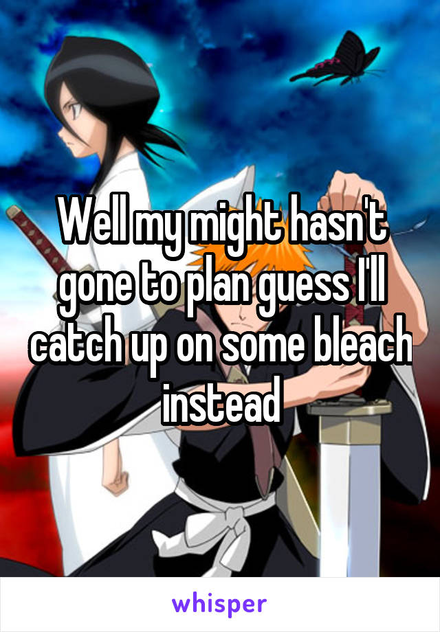 Well my might hasn't gone to plan guess I'll catch up on some bleach instead