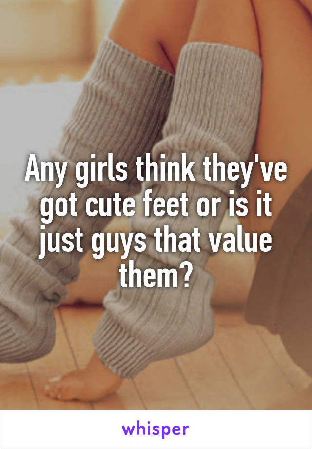 Any girls think they've got cute feet or is it just guys that value them?