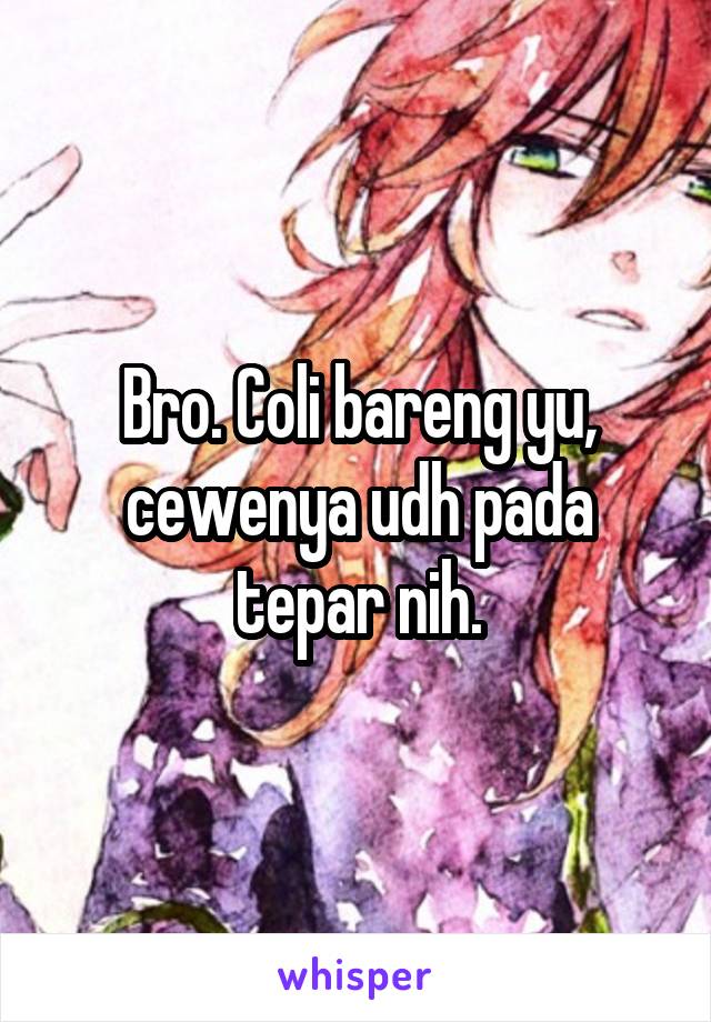 Bro. Coli bareng yu, cewenya udh pada tepar nih.