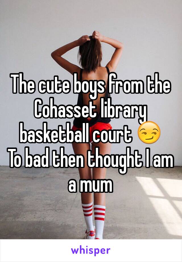 The cute boys from the Cohasset library basketball court 😏
To bad then thought I am a mum 