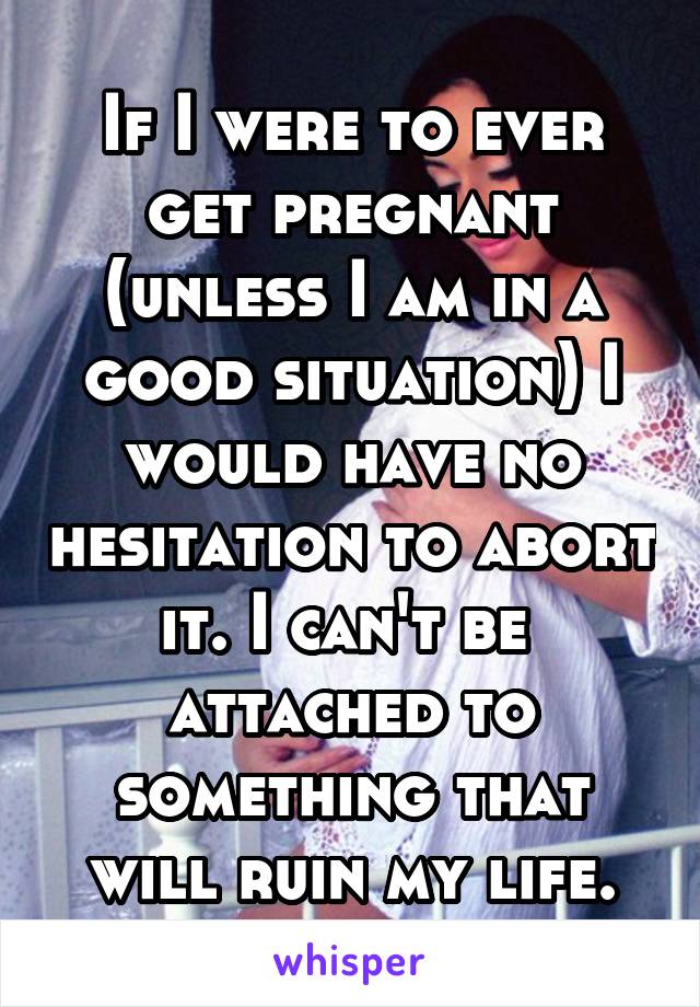 If I were to ever get pregnant (unless I am in a good situation) I would have no hesitation to abort it. I can't be  attached to something that will ruin my life.