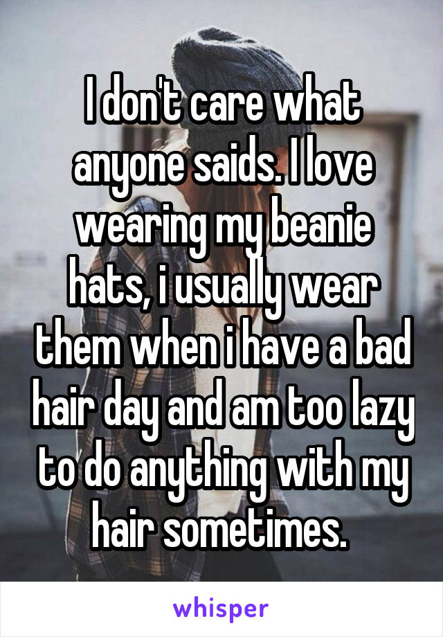 I don't care what anyone saids. I love wearing my beanie hats, i usually wear them when i have a bad hair day and am too lazy to do anything with my hair sometimes. 