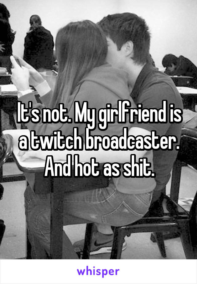 It's not. My girlfriend is a twitch broadcaster. And hot as shit.