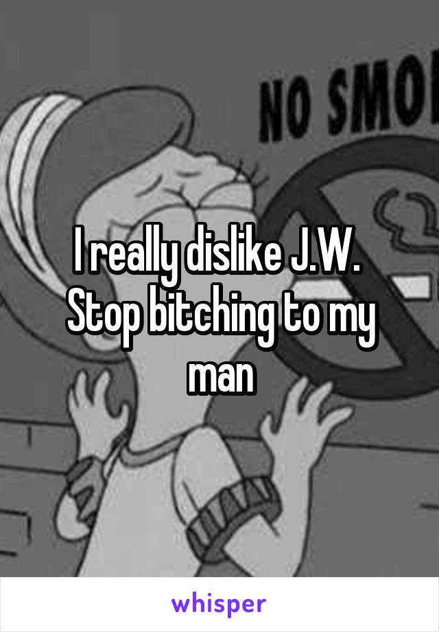 I really dislike J.W. 
Stop bitching to my man