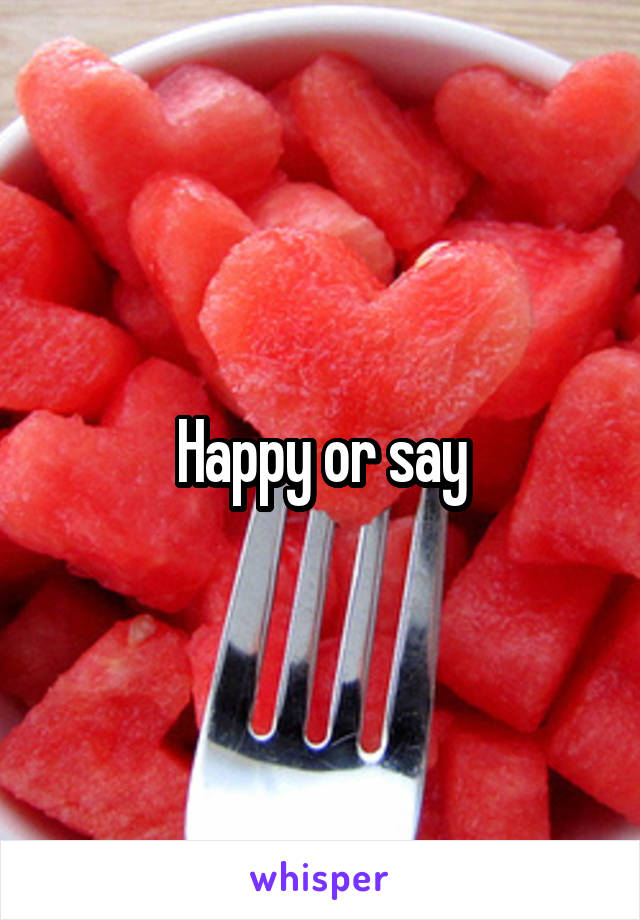 Happy or say