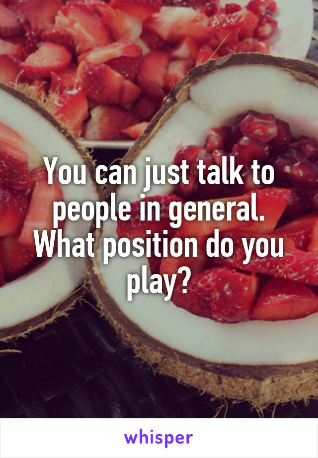 You can just talk to people in general. What position do you play?