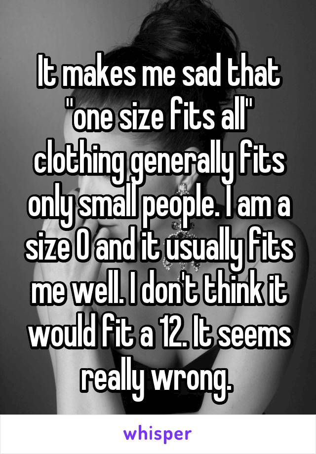 It makes me sad that "one size fits all" clothing generally fits only small people. I am a size 0 and it usually fits me well. I don't think it would fit a 12. It seems really wrong. 